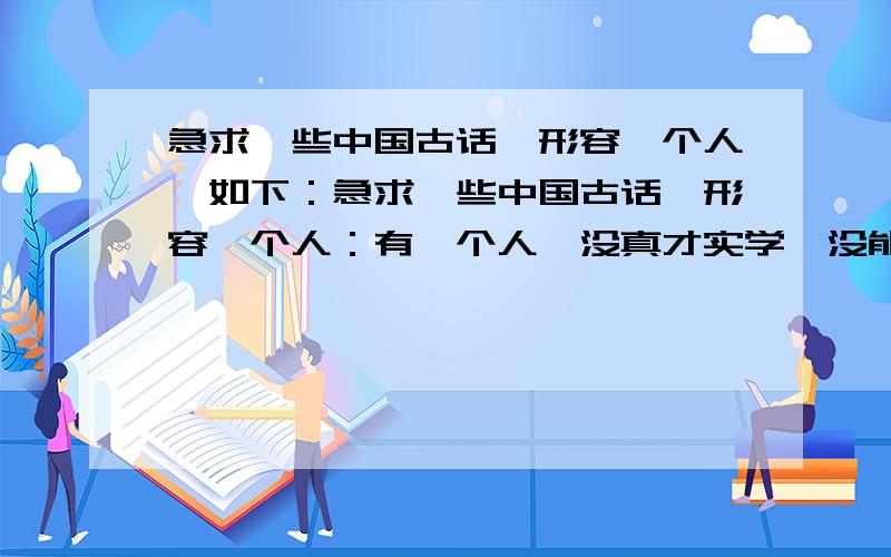 急求一些中国古话,形容一个人,如下：急求一些中国古话,形容一个人：有一个人,没真才实学,没能力,总是自以为是,做一些事都是上不了台面的还总觉得自己有本事,做了一些对自己有利但却