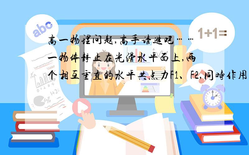 高一物理问题,高手请进吧……一物体静止在光滑水平面上,两个相互垂直的水平共点力F1、F2,同时作用于该物体,物体开始运动,若F1〉F2,则 A这两个力都对物体做功.F1做功一定多 B这两个力都对