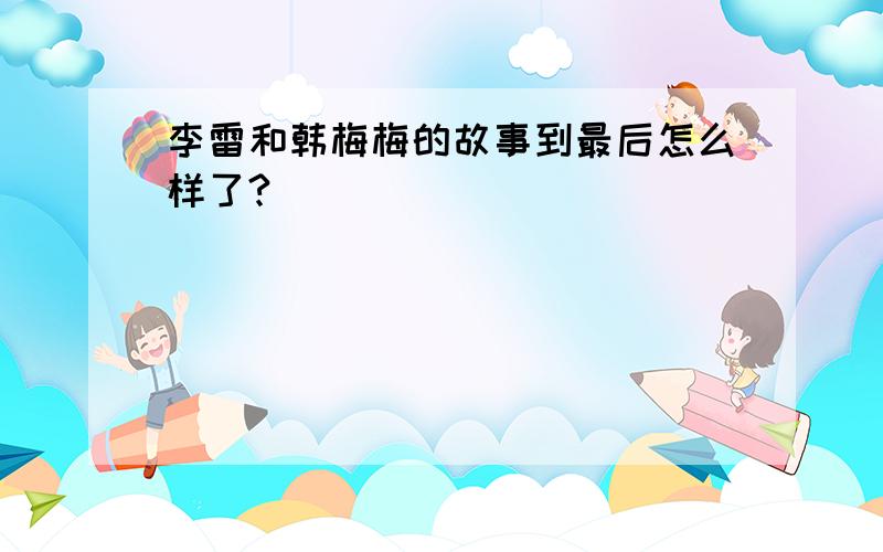 李雷和韩梅梅的故事到最后怎么样了?