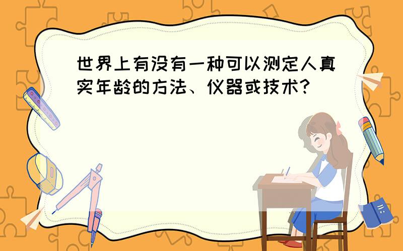 世界上有没有一种可以测定人真实年龄的方法、仪器或技术?