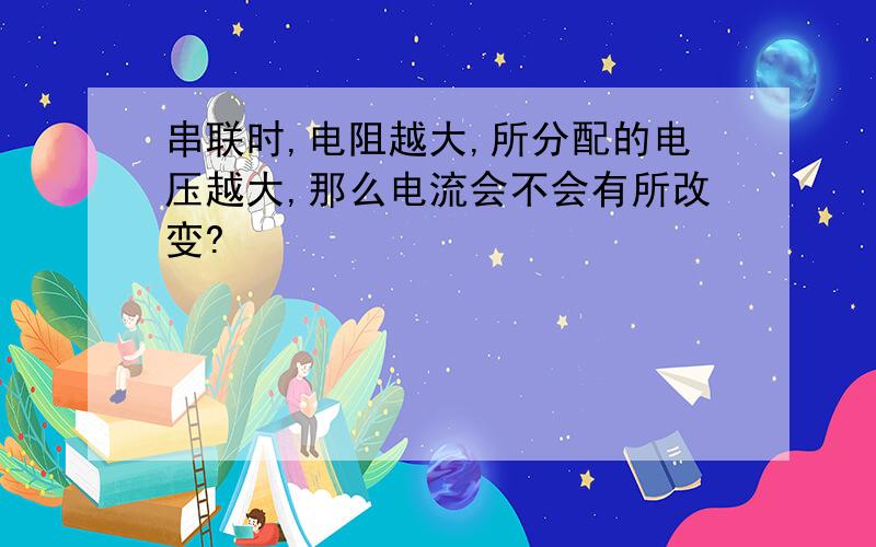 串联时,电阻越大,所分配的电压越大,那么电流会不会有所改变?