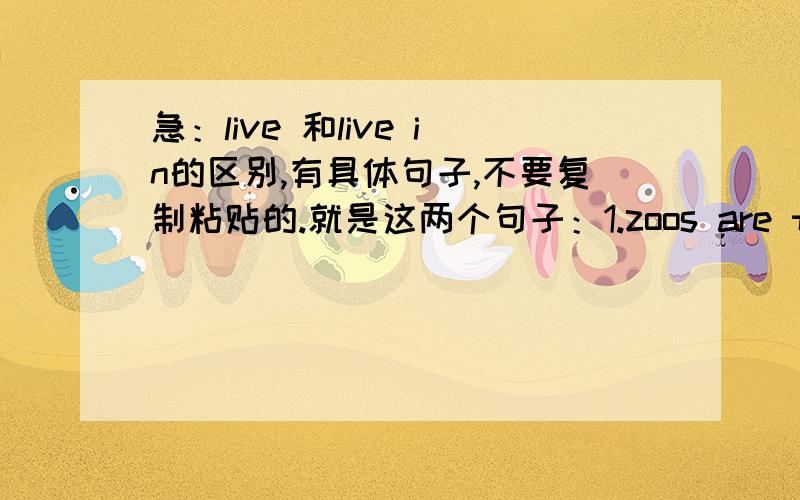 急：live 和live in的区别,有具体句子,不要复制粘贴的.就是这两个句子：1.zoos are terrible for animals to live.2.I've visited a lot of zoos in my life,and I have never seen one Iliked or one that was suitable for animals to live