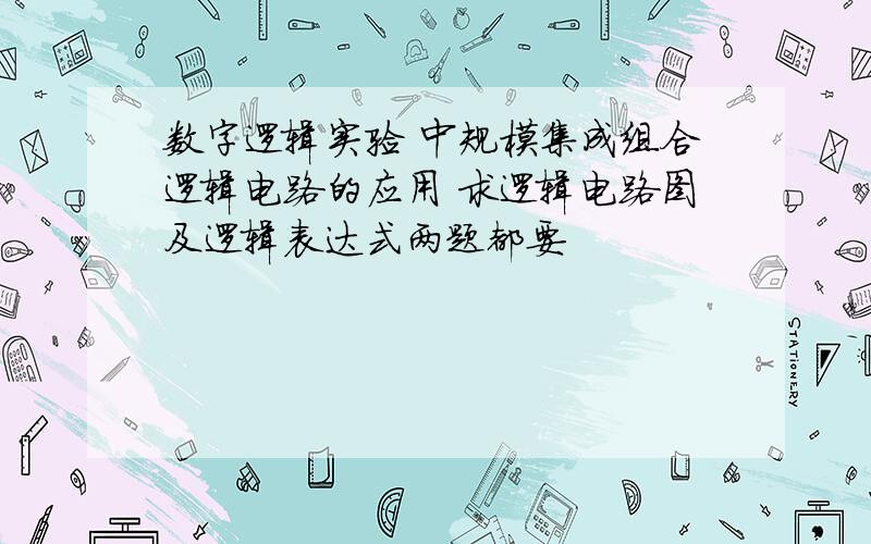 数字逻辑实验 中规模集成组合逻辑电路的应用 求逻辑电路图及逻辑表达式两题都要