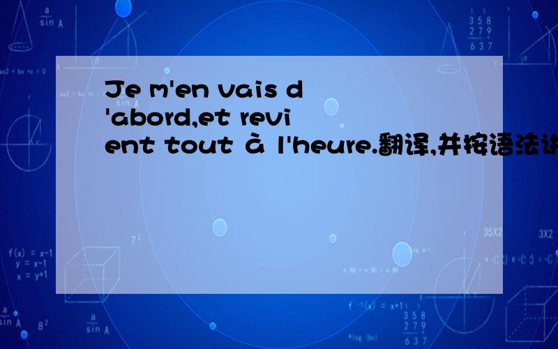 Je m'en vais d'abord,et revient tout à l'heure.翻译,并按语法讲解下,本人菜鸟,