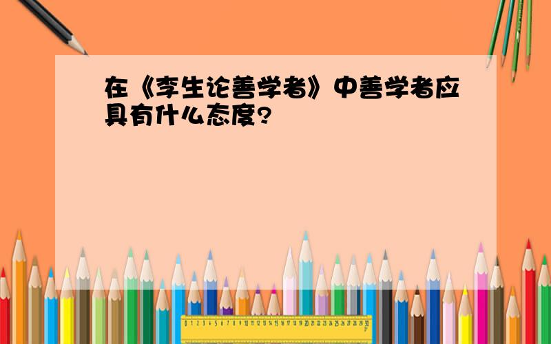 在《李生论善学者》中善学者应具有什么态度?