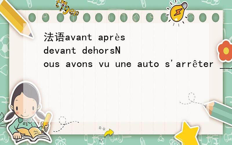 法语avant après devant dehorsNous avons vu une auto s'arrêter ______ cette maison.A.avaant B.après C.devant D.dehors答案为什么选C?