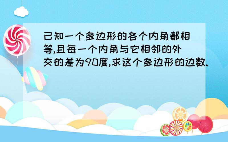 已知一个多边形的各个内角都相等,且每一个内角与它相邻的外交的差为90度,求这个多边形的边数.