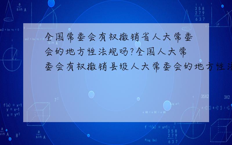 全国常委会有权撤销省人大常委会的地方性法规吗?全国人大常委会有权撤销县级人大常委会的地方性法规吗?迷惑中……就回答第一个,第二个问有问题,因为县没有地方性法规.