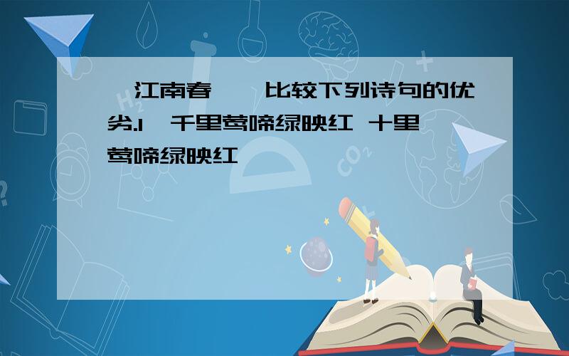 《江南春》,比较下列诗句的优劣.1,千里莺啼绿映红 十里莺啼绿映红