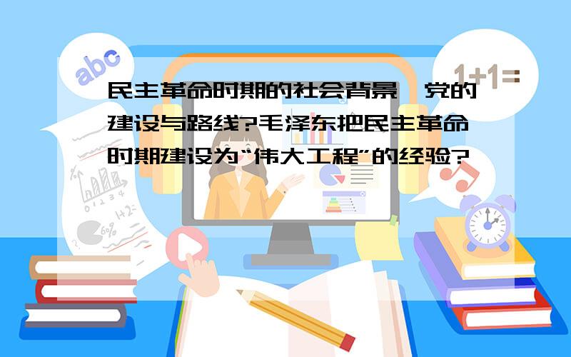 民主革命时期的社会背景,党的建设与路线?毛泽东把民主革命时期建设为“伟大工程”的经验?