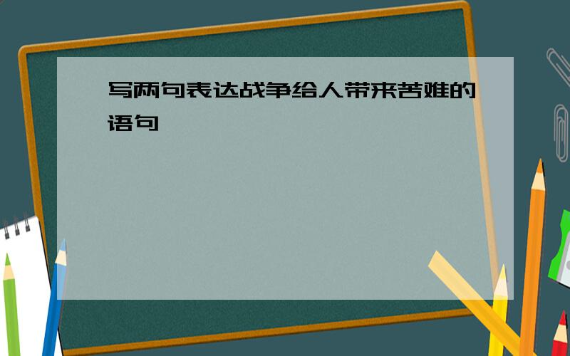 写两句表达战争给人带来苦难的语句