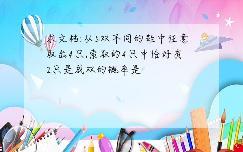 求文档:从5双不同的鞋中任意取出4只,索取的4只中恰好有2只是成双的概率是