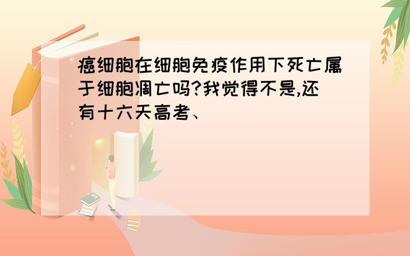 癌细胞在细胞免疫作用下死亡属于细胞凋亡吗?我觉得不是,还有十六天高考、