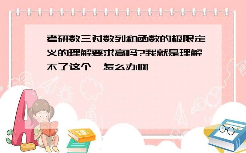 考研数三对数列和函数的极限定义的理解要求高吗?我就是理解不了这个,怎么办啊