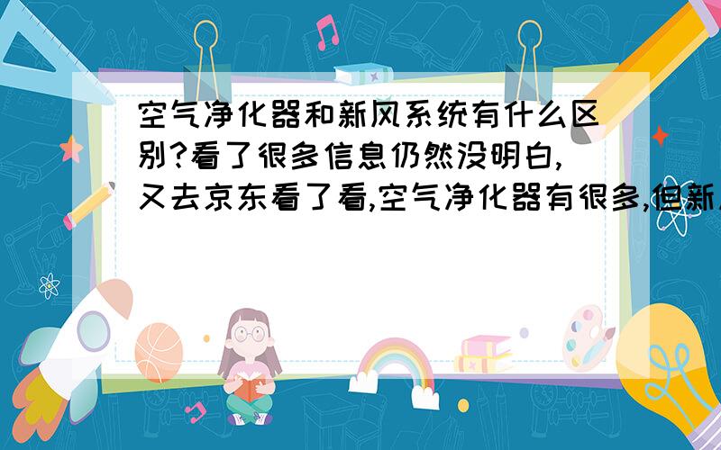 空气净化器和新风系统有什么区别?看了很多信息仍然没明白,又去京东看了看,空气净化器有很多,但新风系统只有一种,而且写着“新风系统空气净化器”,这什么跟什么啊,求解答