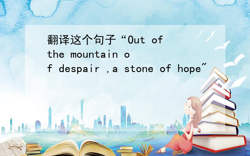 翻译这个句子“Out of the mountain of despair ,a stone of hope