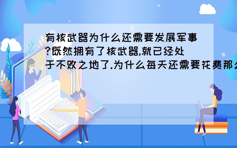 有核武器为什么还需要发展军事?既然拥有了核武器,就已经处于不败之地了.为什么每天还需要花费那么多资金投入到军事发展当中?为什么不把更多的资金发展民生经济.发展医疗保险等更有