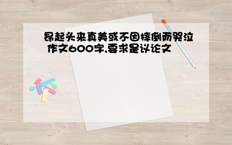 昂起头来真美或不因摔倒而哭泣 作文600字,要求是议论文