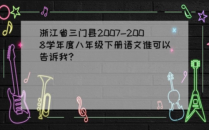 浙江省三门县2007-2008学年度八年级下册语文谁可以告诉我?