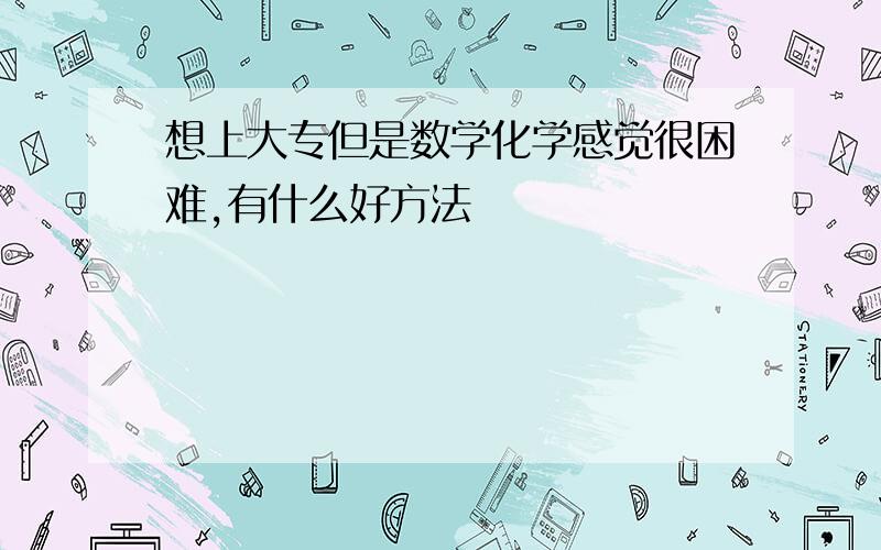 想上大专但是数学化学感觉很困难,有什么好方法