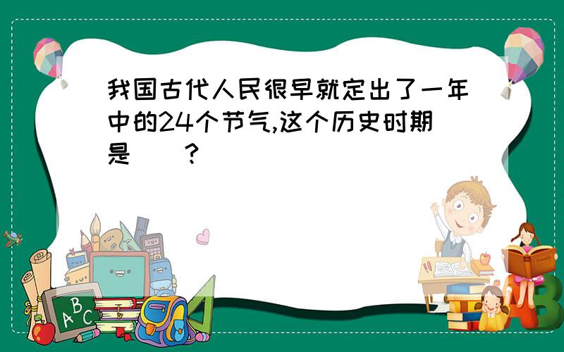 我国古代人民很早就定出了一年中的24个节气,这个历史时期是（）?