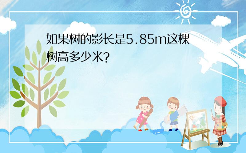 如果树的影长是5.85m这棵树高多少米?