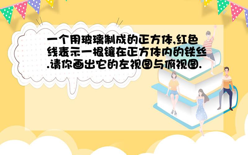 一个用玻璃制成的正方体,红色线表示一根镶在正方体内的铁丝.请你画出它的左视图与俯视图.