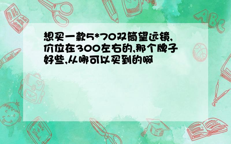 想买一款5*70双筒望远镜,价位在300左右的,那个牌子好些,从哪可以买到的啊