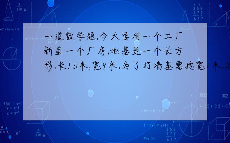 一道数学题,今天要用一个工厂新盖一个厂房,地基是一个长方形,长15米,宽9米,为了打墙基需挖宽1米,深0.6米的沟,一共要挖多少方土?