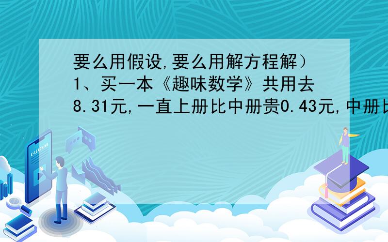 要么用假设,要么用解方程解）1、买一本《趣味数学》共用去8.31元,一直上册比中册贵0.43元,中册比下册便宜0.26元,问上、中、下册各多少元?