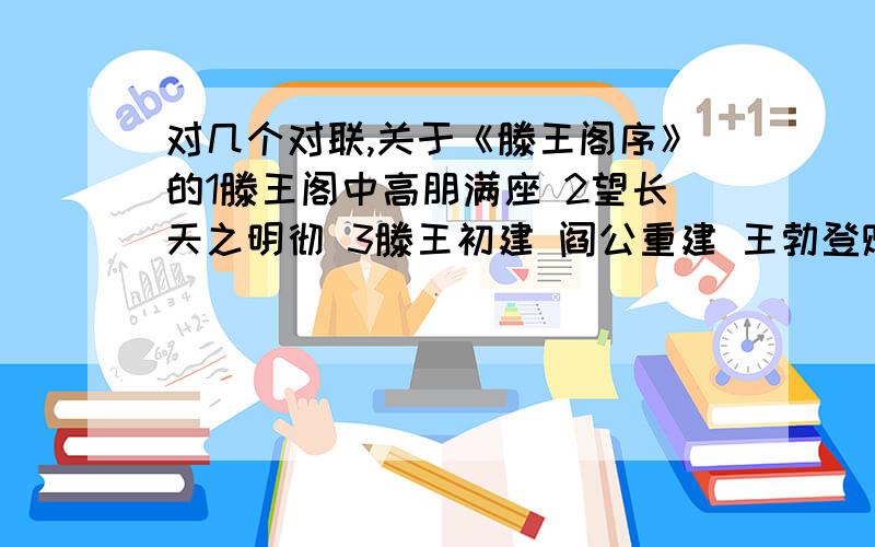 对几个对联,关于《滕王阁序》的1滕王阁中高朋满座 2望长天之明彻 3滕王初建 阎公重建 王勃登赋 格高千古 4兴废总关情 看落霞孤鹜 秋水长天 幸此地 湖山无恙