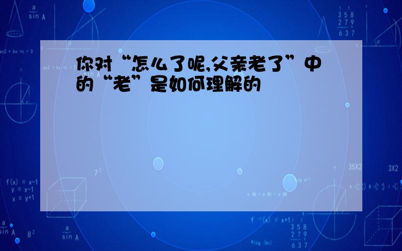 你对“怎么了呢,父亲老了”中的“老”是如何理解的