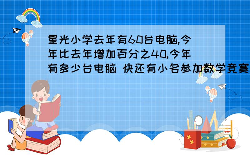 星光小学去年有60台电脑,今年比去年增加百分之40,今年有多少台电脑 快还有小名参加数学竞赛,共10题,每多做一道得10分,每做错一道到扣5分,他最后得了55分,小明一共答对了几题,错了几题