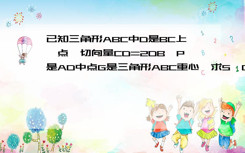 已知三角形ABC中D是BC上一点,切向量CD=2DB,P是AD中点G是三角形ABC重心,求S△GDP:S△abc .能用向量解吗