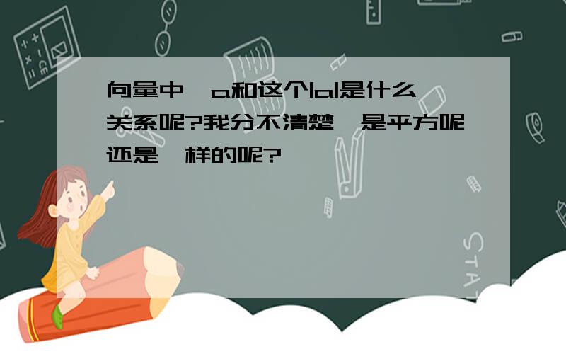 向量中,a和这个|a|是什么关系呢?我分不清楚,是平方呢还是一样的呢?