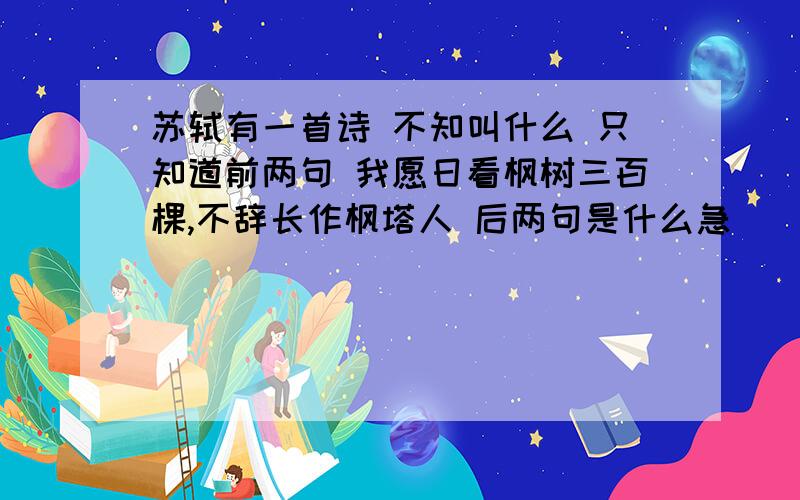 苏轼有一首诗 不知叫什么 只知道前两句 我愿日看枫树三百棵,不辞长作枫塔人 后两句是什么急