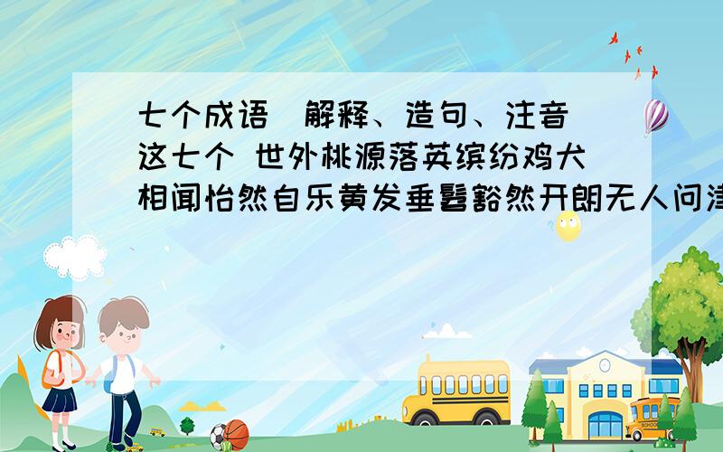 七个成语(解释、造句、注音)这七个 世外桃源落英缤纷鸡犬相闻怡然自乐黄发垂髫豁然开朗无人问津快!