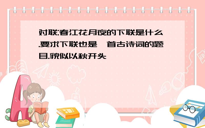 对联:春江花月夜的下联是什么.要求下联也是一首古诗词的题目.貌似以秋开头