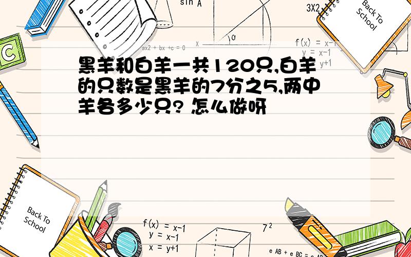 黑羊和白羊一共120只,白羊的只数是黑羊的7分之5,两中羊各多少只? 怎么做呀