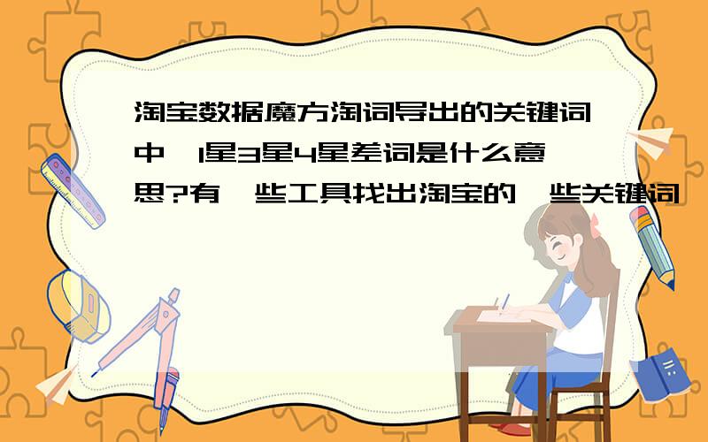 淘宝数据魔方淘词导出的关键词中,1星3星4星差词是什么意思?有一些工具找出淘宝的一些关键词,有1星差词、3星差词、4星差词的能区别,请问哪个好是好词?是1,还是4星差词好?