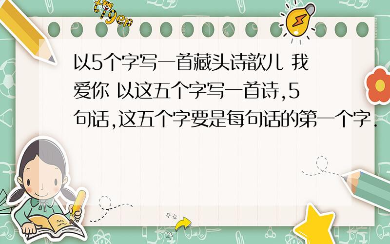 以5个字写一首藏头诗歆儿 我爱你 以这五个字写一首诗,5句话,这五个字要是每句话的第一个字.