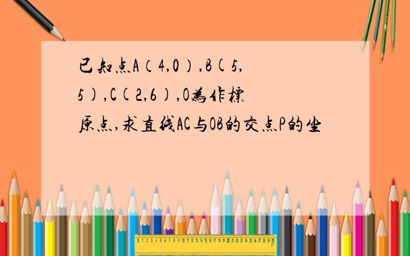 已知点A（4,0）,B(5,5),C(2,6),O为作标原点,求直线AC与OB的交点P的坐