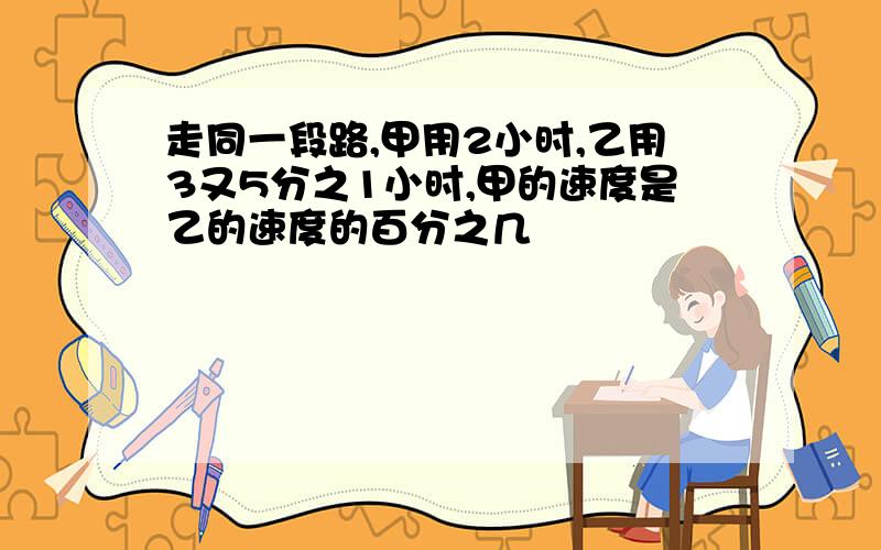 走同一段路,甲用2小时,乙用3又5分之1小时,甲的速度是乙的速度的百分之几