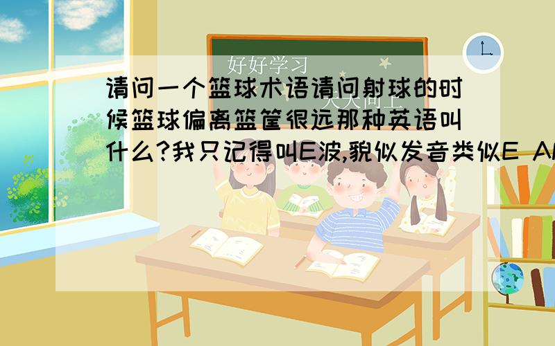 请问一个篮球术语请问射球的时候篮球偏离篮筐很远那种英语叫什么?我只记得叫E波,貌似发音类似E AND OUTS.请问全称是?（英语）