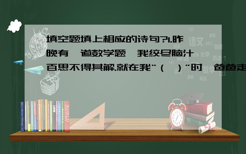 填空题填上相应的诗句?1.昨晚有一道数学题,我绞尽脑汁,百思不得其解.就在我“（ ）”时,爸爸走过来,经他一点拨,我豁然开朗,真是（ ）.