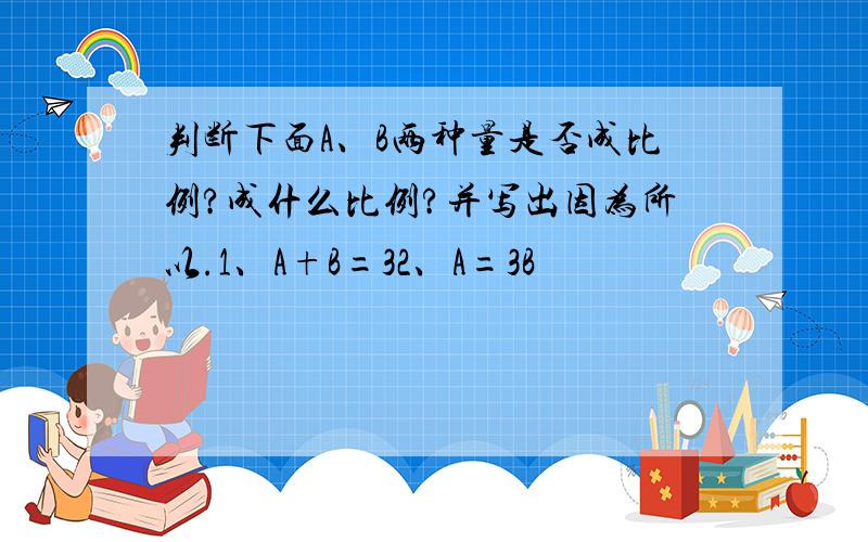 判断下面A、B两种量是否成比例?成什么比例?并写出因为所以.1、A+B=32、A=3B