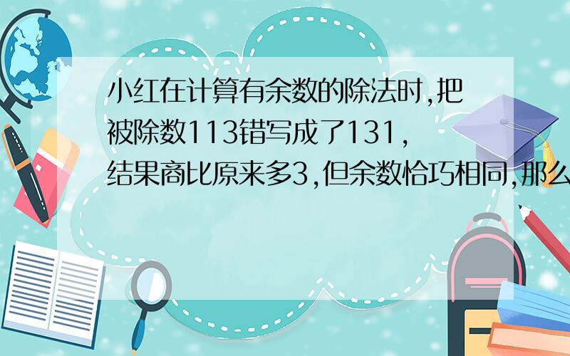 小红在计算有余数的除法时,把被除数113错写成了131,结果商比原来多3,但余数恰巧相同,那么该题的余数是