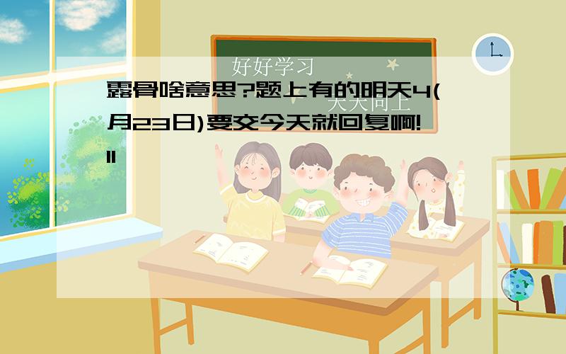 露骨啥意思?题上有的明天4(月23日)要交今天就回复啊!11