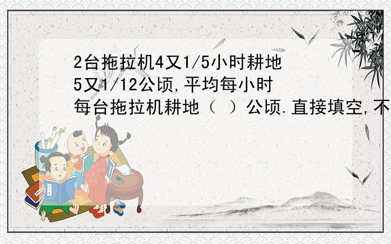 2台拖拉机4又1/5小时耕地5又1/12公顷,平均每小时每台拖拉机耕地（ ）公顷.直接填空,不要算式