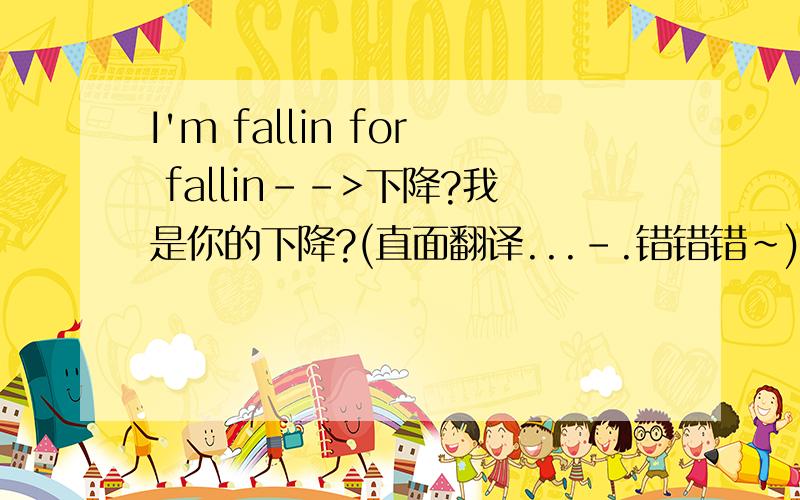 I'm fallin for fallin-->下降?我是你的下降?(直面翻译...-.错错错~)那这个整句正确该怎么翻译呢?